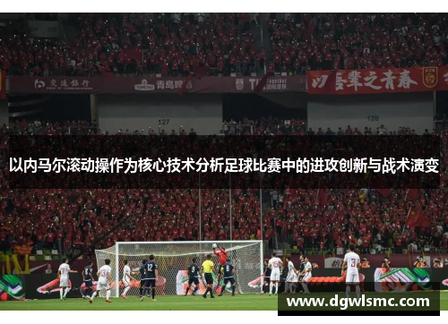 以内马尔滚动操作为核心技术分析足球比赛中的进攻创新与战术演变